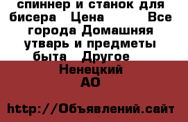 спиннер и станок для бисера › Цена ­ 500 - Все города Домашняя утварь и предметы быта » Другое   . Ненецкий АО